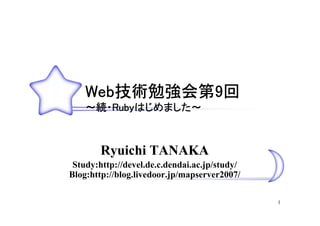 Web技術勉強会第9回
    Web技術勉強会第9
       技術勉強会第
    ～続・Rubyはじめました～
       Rubyはじめました～
           はじめました



        Ryuichi TANAKA
 Study:http://devel.de.c.dendai.ac.jp/study/
Blog:http://blog.livedoor.jp/mapserver2007/

                                               1
 