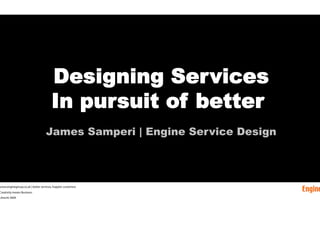 Designing                  Services
              Service Design
                        In pursuit of better
              Oliver King | co-founder Engine

                                 James Samperi | Engine Service Design



ww.enginegroup.co.uk | better services, happier customers
reativity means Business
trecht 2009
 