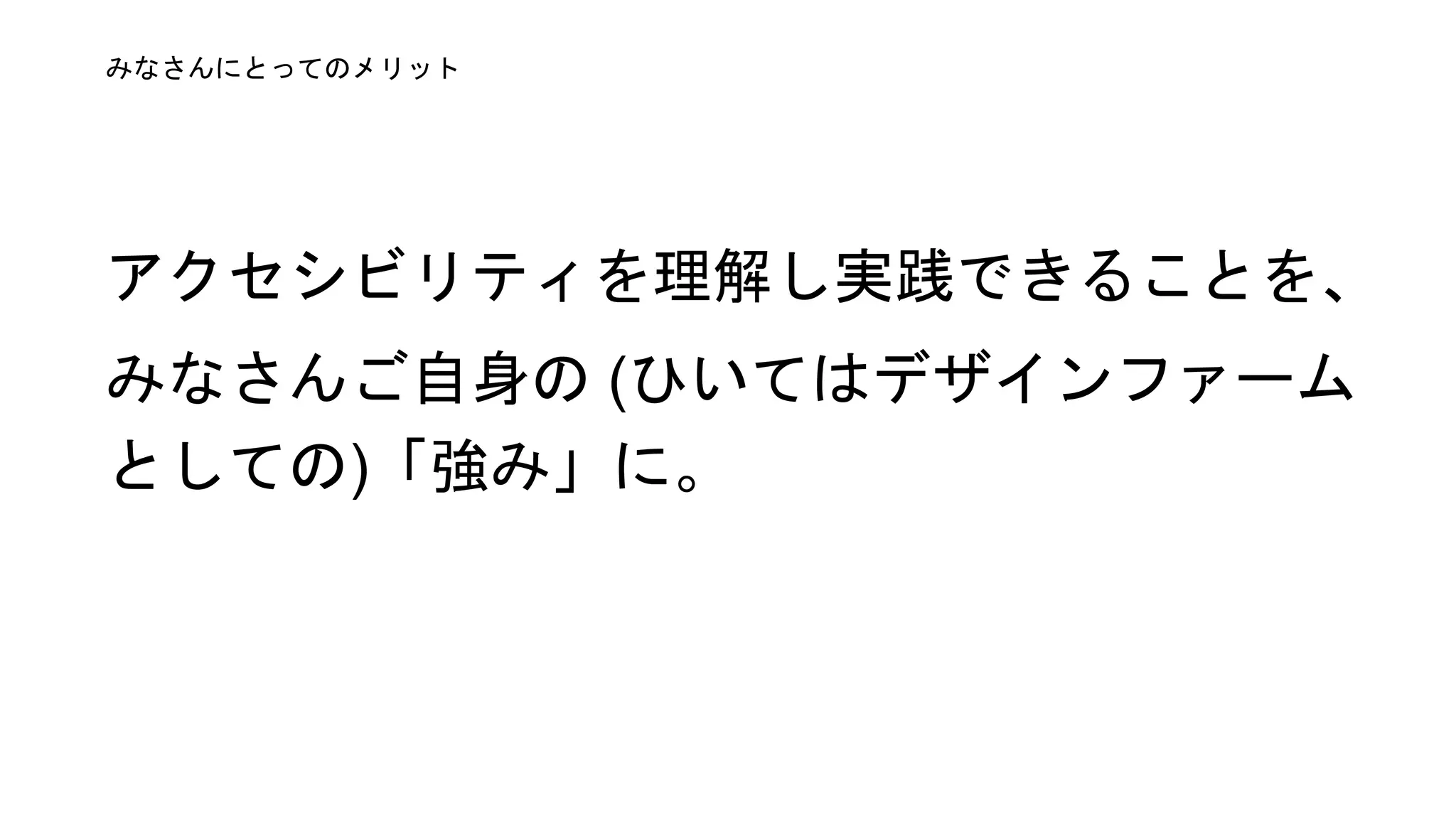 アクセシビリティを理解し実践できる
ことをみなさんご自身の (ひいては、
デザインファームとしての)「強み」に。
みなさんにとってのメリット
 