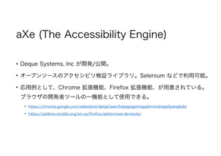 aXe (The Accessibility Engine)
? Deque Systems, Inc _k/_
? `ץ󥽩`Υӥ^饤֥ꡣSelenium ʤɤÿܡ
? ȤơChrome CܡFirefox Cܡ⤵Ƥ롣
֥饦_kߥĩ`һCܤȤʹäǤ롣
? https://chrome.google.com/webstore/detail/axe/lhdoppojpmngadmnindnejefpokejbdd
? https://addons.mozilla.org/en-us/firefox/addon/axe-devtools/
 