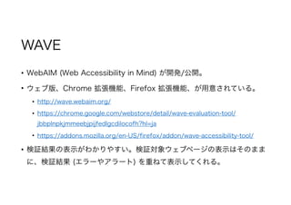 WAVE
? WebAIM (Web Accessibility in Mind) _k/_
? ְ桢Chrome CܡFirefox Cܡ⤵Ƥ롣
? http://wave.webaim.org/
? https://chrome.google.com/webstore/detail/wave-evaluation-tool/
jbbplnpkjmmeebjpijfedlgcdilocofh?hl=ja
? https://addons.mozilla.org/en-US/firefox/addon/wave-accessibility-tool/
? ^Yαʾ狼䤹^󥦥֥ک`αʾϤΤޤ
ˡ^Y (`䥢`) ؤͤƱʾƤ롣
 