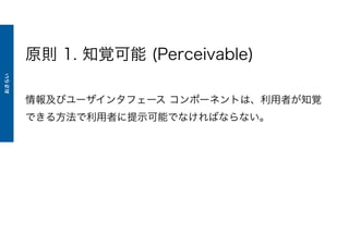 原則 1. 知覚可能 (Perceivable)
情報及びユーザインタフェース コンポーネントは、利用者が知覚
できる方法で利用者に提示可能でなければならない。
おさらい
 