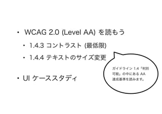 • WCAG 2.0 (Level AA) を読もう
• 1.4.3 コントラスト (最低限)
• 1.4.4 テキストのサイズ変更
• UI ケーススタディ
ガイドライン 1.4「判別
可能」の中にある AA
達成基準を読みます。
 