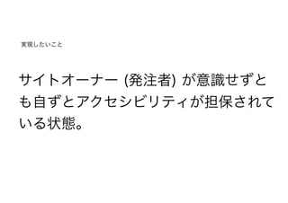 サイトオーナー (発注者) が意識せずと
も自ずとアクセシビリティが担保されて
いる状態。
実現したいこと
 