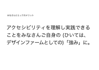アクセシビリティを理解し実践できる
ことをみなさんご自身の (ひいては、
デザインファームとしての)「強み」に。
みなさんにとってのメリット
 