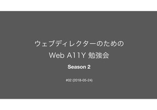 ウェブディレクターのための 
Web A11Y 勉強会 
Season 2
#02 (2018-05-24)
 