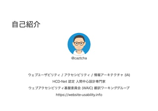 自己紹介
@caztcha
 
ウェブユーザビリティ / アクセシビリティ / 情報アーキテクチャ (IA)
HCD-Net 認定 人間中心設計専門家
ウェブアクセシビリティ基盤委員会 (WAIC) 翻訳ワーキンググループ
https://website-usability.info
 