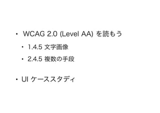 • WCAG 2.0 (Level AA) を読もう
• 1.4.5 文字画像
• 2.4.5 複数の手段
• UI ケーススタディ
 