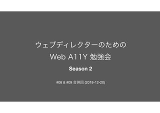 ウェブディレクターのための 
Web A11Y 勉強会 
Season 2
#08 & #09 合併回 (2018-12-20)
 