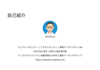 自己紹介
@caztcha
 
ウェブユーザビリティ / アクセシビリティ / 情報アーキテクチャ (IA)
HCD-Net 認定 人間中心設計専門家
ウェブアクセシビリティ基盤委員会 (WAIC) 翻訳ワーキンググループ
https://website-usability.info
 