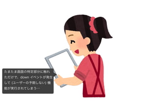 たまたま画面の特定部分に触れ
ただけで、down イベントが発生
して (ユーザーの予期しない) 機
能が実行されてしまう…
 