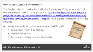 Why Website Accessibility matters?
The Disability Discrimination Act 1995, the Equality Act 2010 , other social rights
or ...