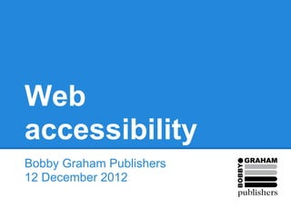 Web
accessibility
Bobby Graham Publishers
12 December 2012
 