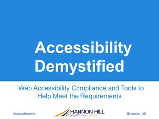 Accessibility
Demystified
Web Accessibility Compliance and Tools to
Help Meet the Requirements
#cascadeserver @hannon_hill
 