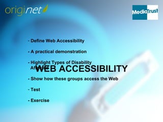 - Define Web Accessibility

- A practical demonstration

- Highlight Types of Disability
   WEB ACCESSIBILITY
  Affected

- Show how these groups access the Web

- Test

- Exercise
 