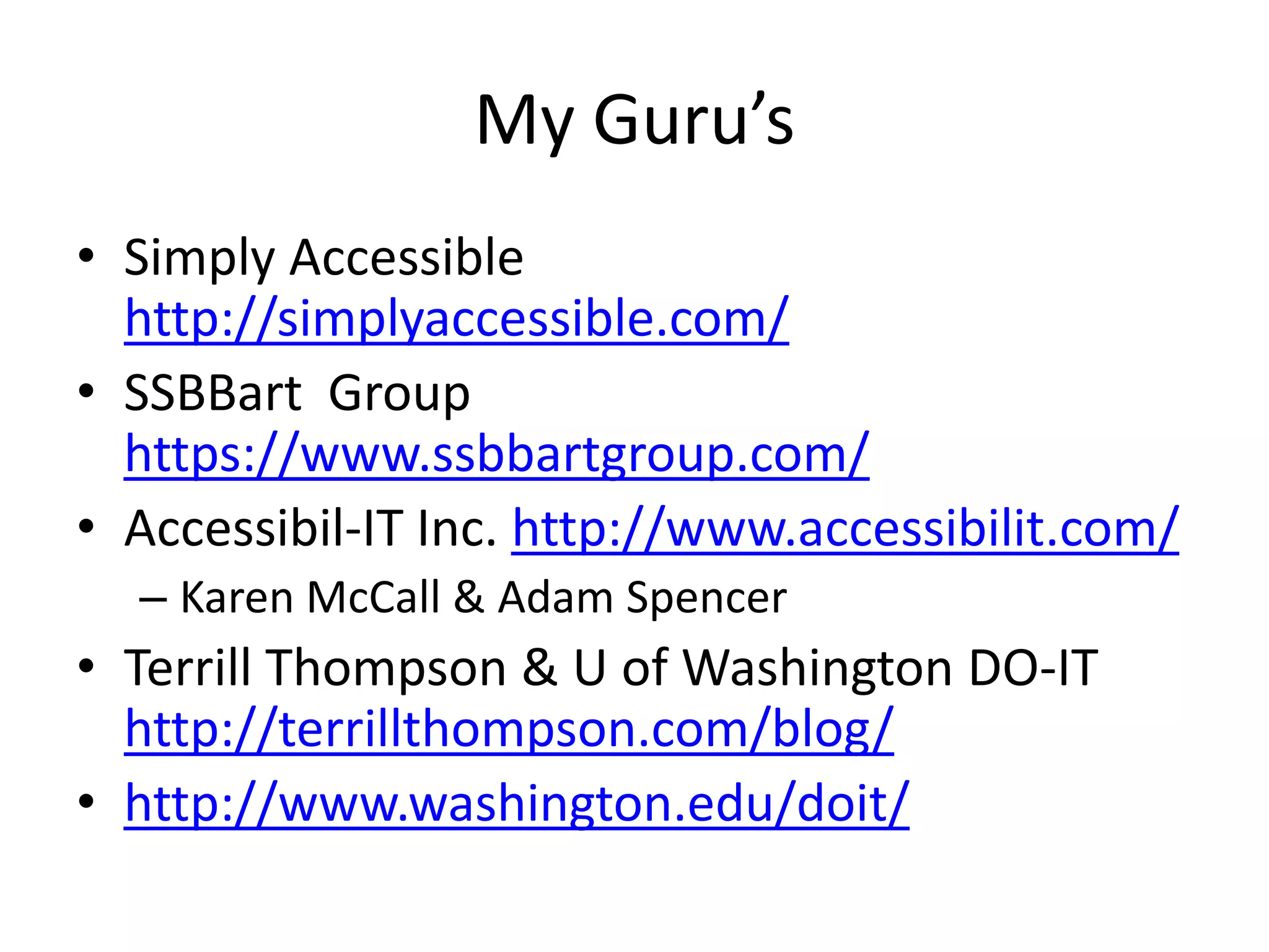 My Guru’s
• Simply Accessible
http://simplyaccessible.com/
• SSBBart Group
https://www.ssbbartgroup.com/
• Accessibil-IT Inc. http://www.accessibilit.com/
– Karen McCall & Adam Spencer
• Terrill Thompson & U of Washington DO-IT
http://terrillthompson.com/blog/
• http://www.washington.edu/doit/
 