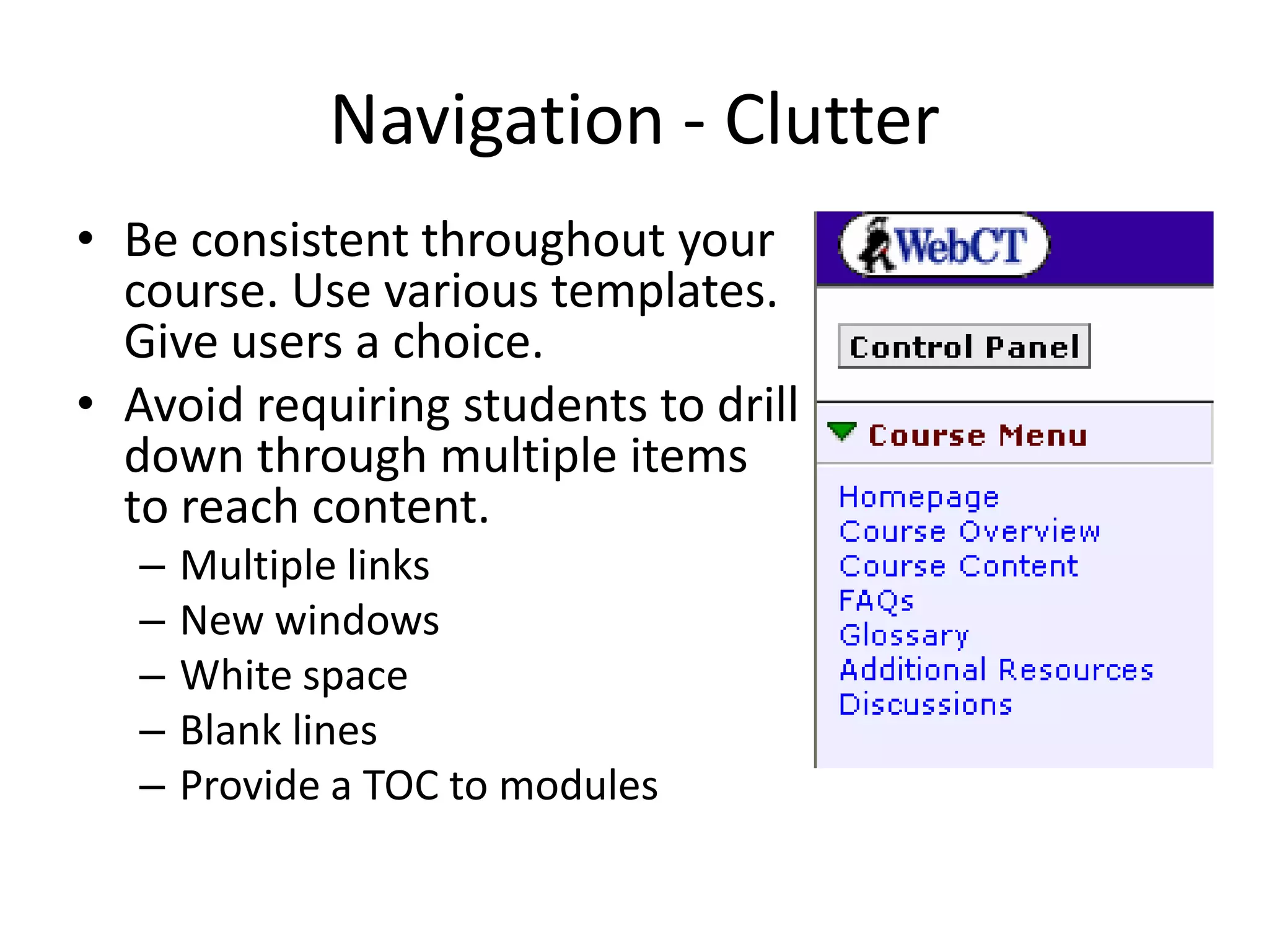Navigation - Clutter
• Be consistent throughout your
course. Use various templates.
Give users a choice.
• Avoid requiring students to drill
down through multiple items
to reach content.
– Multiple links
– New windows
– White space
– Blank lines
– Provide a TOC to modules
 
