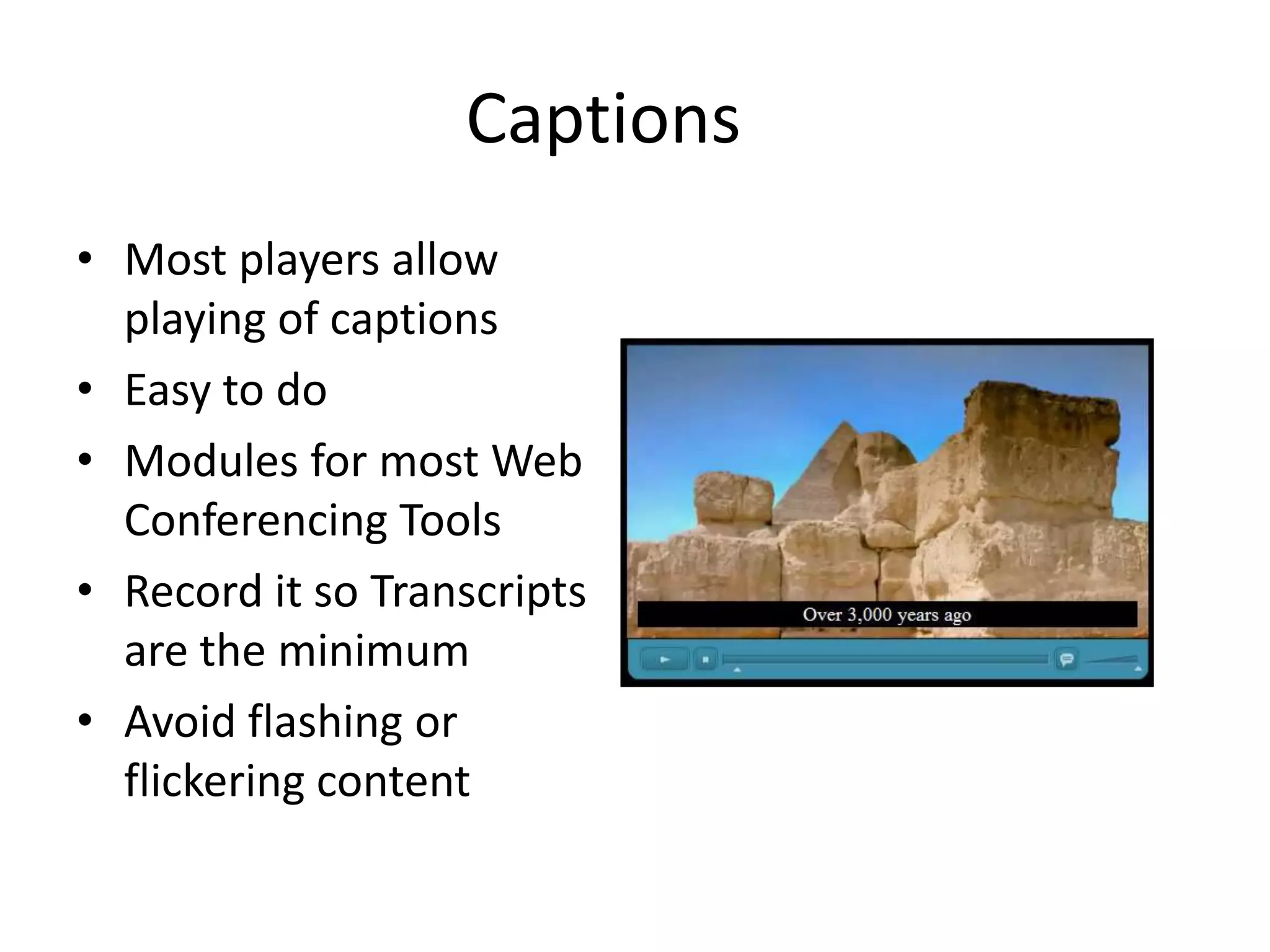 Captions
• Most players allow
playing of captions
• Easy to do
• Modules for most Web
Conferencing Tools
• Record it so Transcripts
are the minimum
• Avoid flashing or
flickering content
 