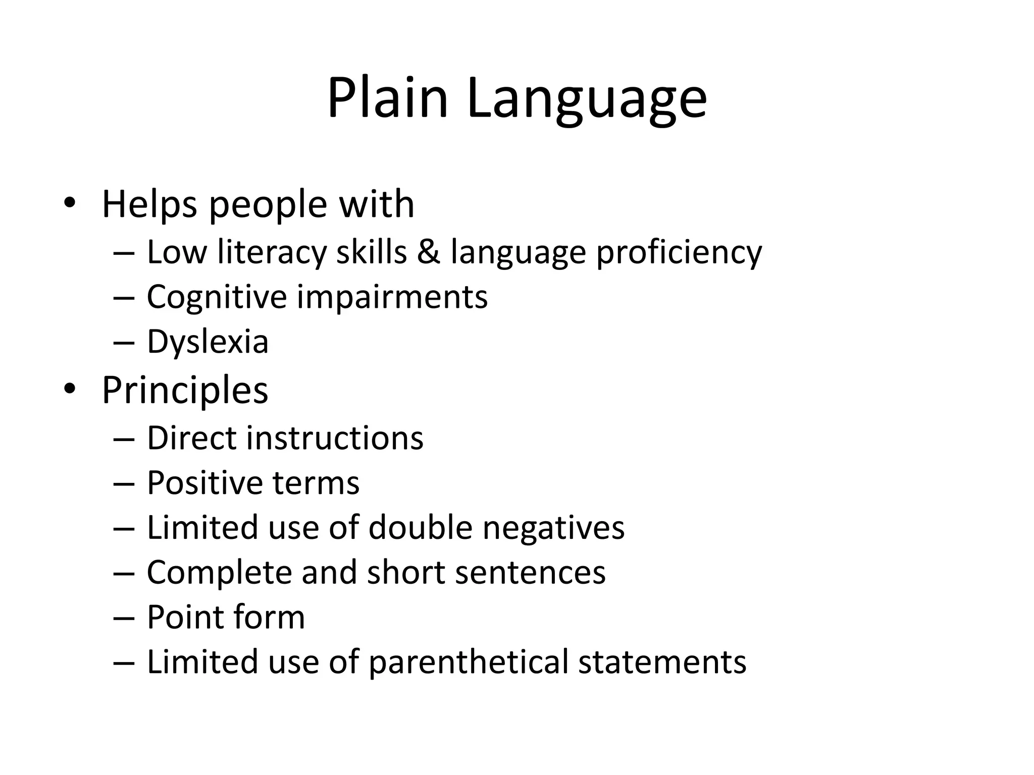 Plain Language
• Helps people with
– Low literacy skills & language proficiency
– Cognitive impairments
– Dyslexia
• Principles
– Direct instructions
– Positive terms
– Limited use of double negatives
– Complete and short sentences
– Point form
– Limited use of parenthetical statements
 