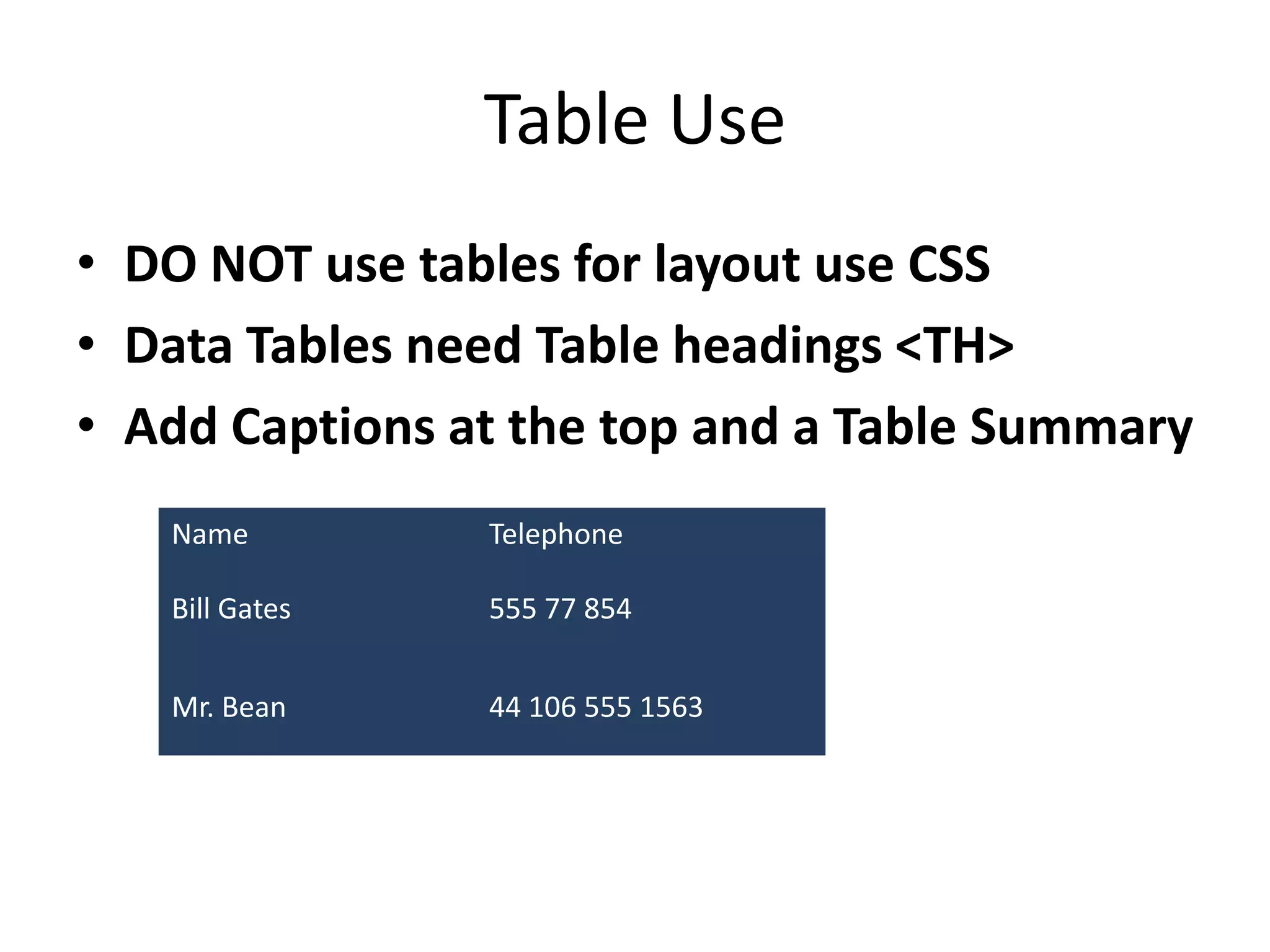 Table Use
• DO NOT use tables for layout use CSS
• Data Tables need Table headings <TH>
• Add Captions at the top and a Table Summary
Name Telephone
Bill Gates 555 77 854
Mr. Bean 44 106 555 1563
 