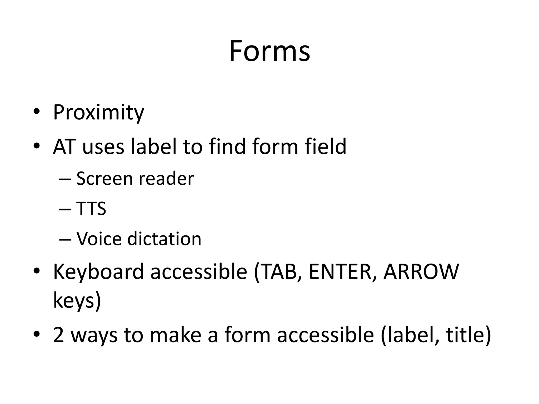 Forms
• Proximity
• AT uses label to find form field
– Screen reader
– TTS
– Voice dictation
• Keyboard accessible (TAB, ENTER, ARROW
keys)
• 2 ways to make a form accessible (label, title)
 