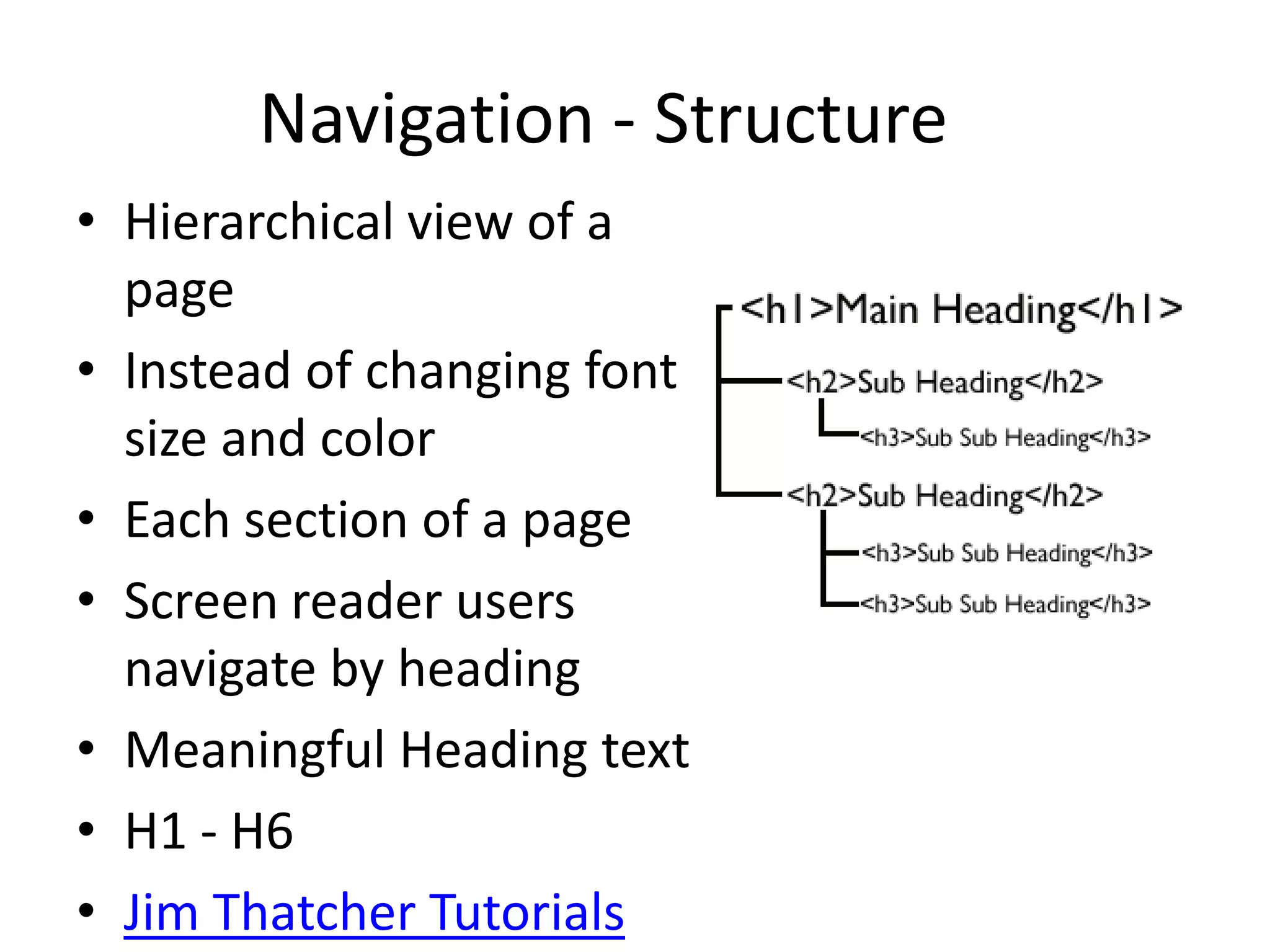 Navigation - Structure
• Hierarchical view of a
page
• Instead of changing font
size and color
• Each section of a page
• Screen reader users
navigate by heading
• Meaningful Heading text
• H1 - H6
• Jim Thatcher Tutorials
 