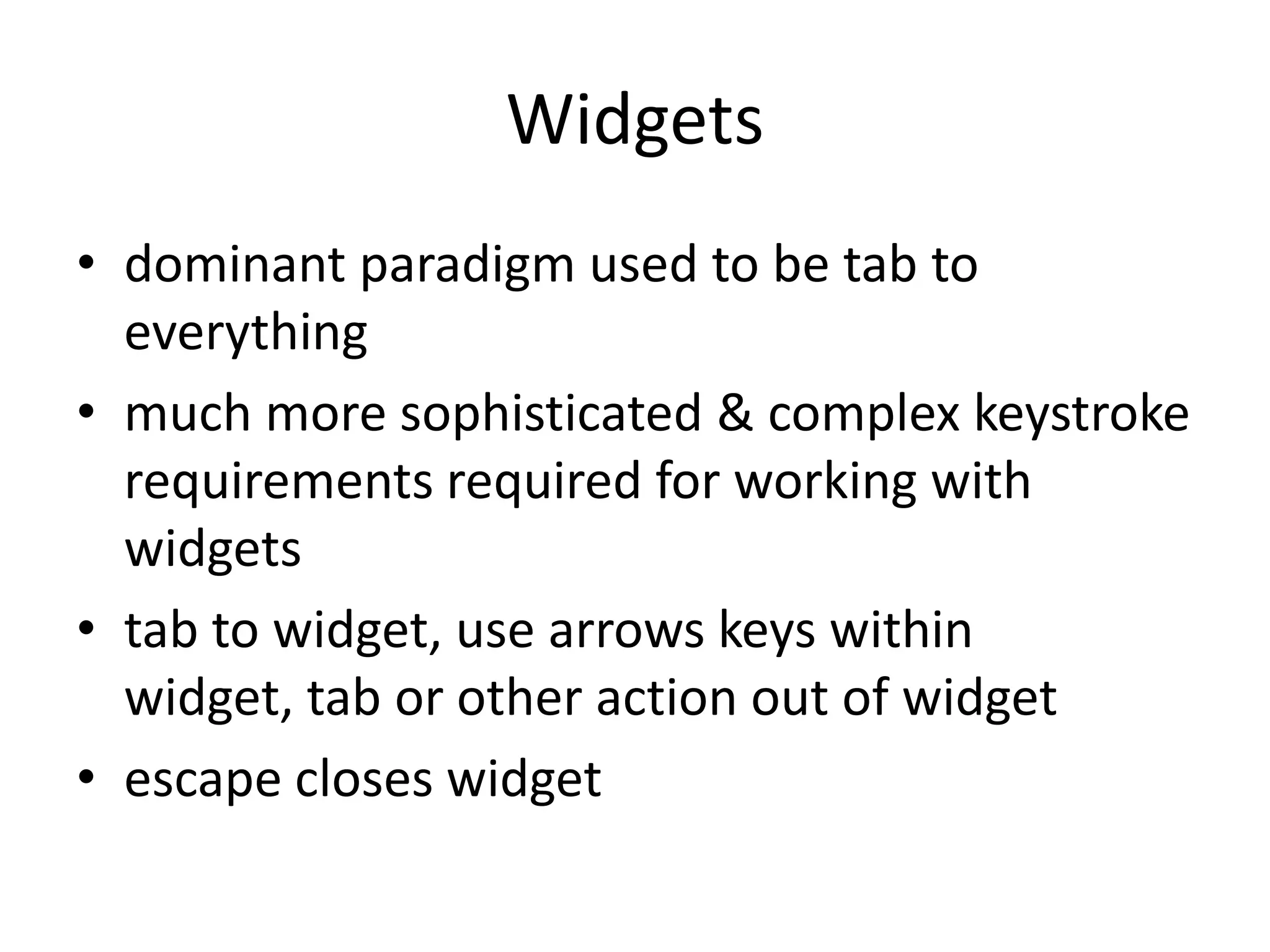 Widgets
• dominant paradigm used to be tab to
everything
• much more sophisticated & complex keystroke
requirements required for working with
widgets
• tab to widget, use arrows keys within
widget, tab or other action out of widget
• escape closes widget
 