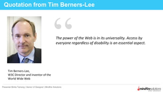 Quotation from Tim Berners-Lee
Presenter:Binita Tamang | Senior UI Designer | Mindfire Solutions
The power of the Web is in its universality. Access by
everyone regardless of disability is an essential aspect.
“
Tim Berners-Lee,
W3C Director and inventor of the
World Wide Web
 