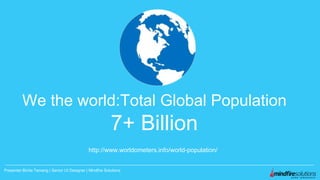 Presenter:Binita Tamang | Senior UI Designer | Mindfire Solutions
We the world:Total Global Population
7+ Billion
http://www.worldometers.info/world-population/
 