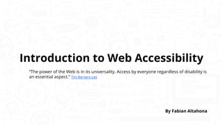 Introduction to Web Accessibility
“The power of the Web is in its universality. Access by everyone regardless of disability is
an essential aspect.” Tim Berners-Lee
By Fabian Altahona
 
