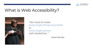 "We need to make
every single things accessible
to
every single person
with disabilities. "
- Stevie Wonder
What is Web Accessibility?
 