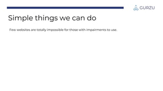 Simple things we can do
Few websites are totally impossible for those with impairments to use.
 