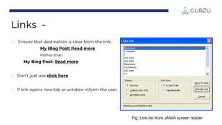 Links -
Fig: Link list from JAWA screen reader
• Ensure that destination is clear from the link:
My Blog Post: Read more
Rather than
My Blog Post: Read more
• Don’t just use click here
• If link opens new tab or window inform the user.
 