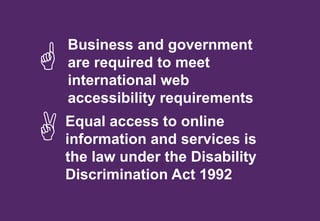 Business and government
are required to meet
international web
accessibility requirements

 Equal access to online
information and services is
the law under the Disability
Discrimination Act 1992
 