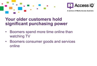Your older customers hold
significant purchasing power
• Boomers spend more time online than
watching TV
• Boomers consumer goods and services
online
 