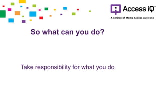 So what can you do?
Take responsibility for what you do
 