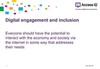 Digital engagement and inclusion
Everyone should have the potential to
interact with the economy and society via
the internet in some way that addresses
their needs
Twitter: @accessiq2
 