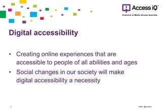 Digital accessibility
• Creating online experiences that are
accessible to people of all abilities and ages
• Social changes in our society will make
digital accessibility a necessity
Twitter: @accessiq3
 