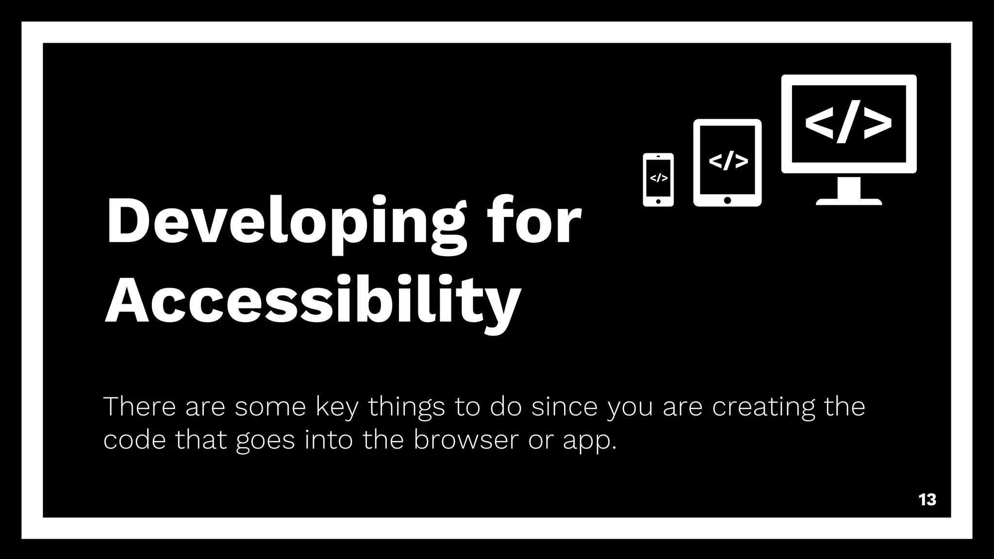 Developing for
Accessibility
There are some key things to do since you are creating the
code that goes into the browser or app.
13
</>
</>
</>
 