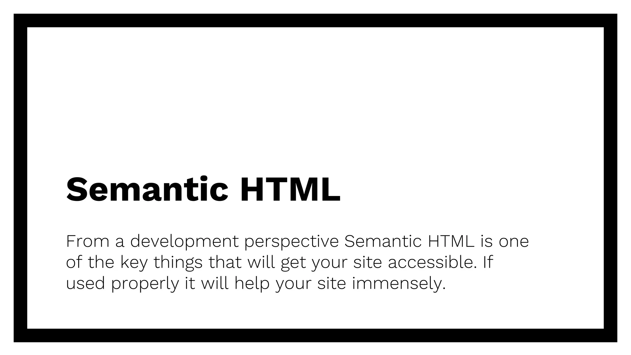 Semantic HTML
From a development perspective Semantic HTML is one
of the key things that will get your site accessible. If
used properly it will help your site immensely.
 