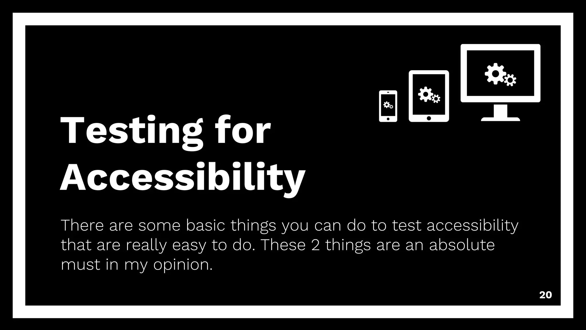 Testing for
Accessibility
There are some basic things you can do to test accessibility
that are really easy to do. These 2 things are an absolute
must in my opinion.
20
 