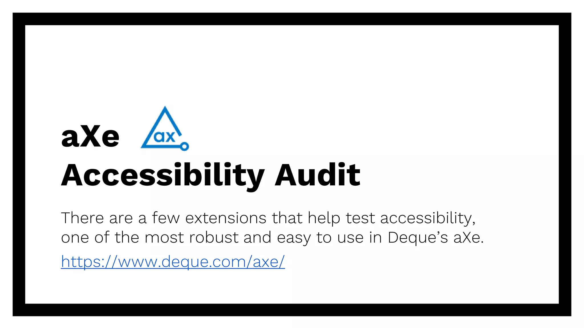 aXe
Accessibility Audit
There are a few extensions that help test accessibility,
one of the most robust and easy to use in Deque’s aXe.
https://www.deque.com/axe/
 