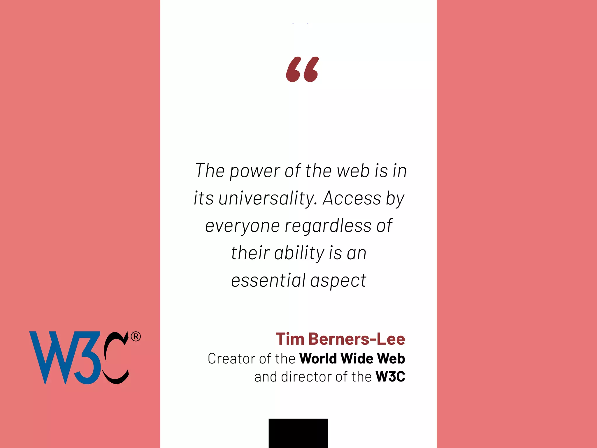 “
The power of the web is in
its universality. Access by
everyone regardless of
their ability is an
essential aspect
“
Tim Berners-Lee
Creator of the World Wide Web
and director of the W3C
 