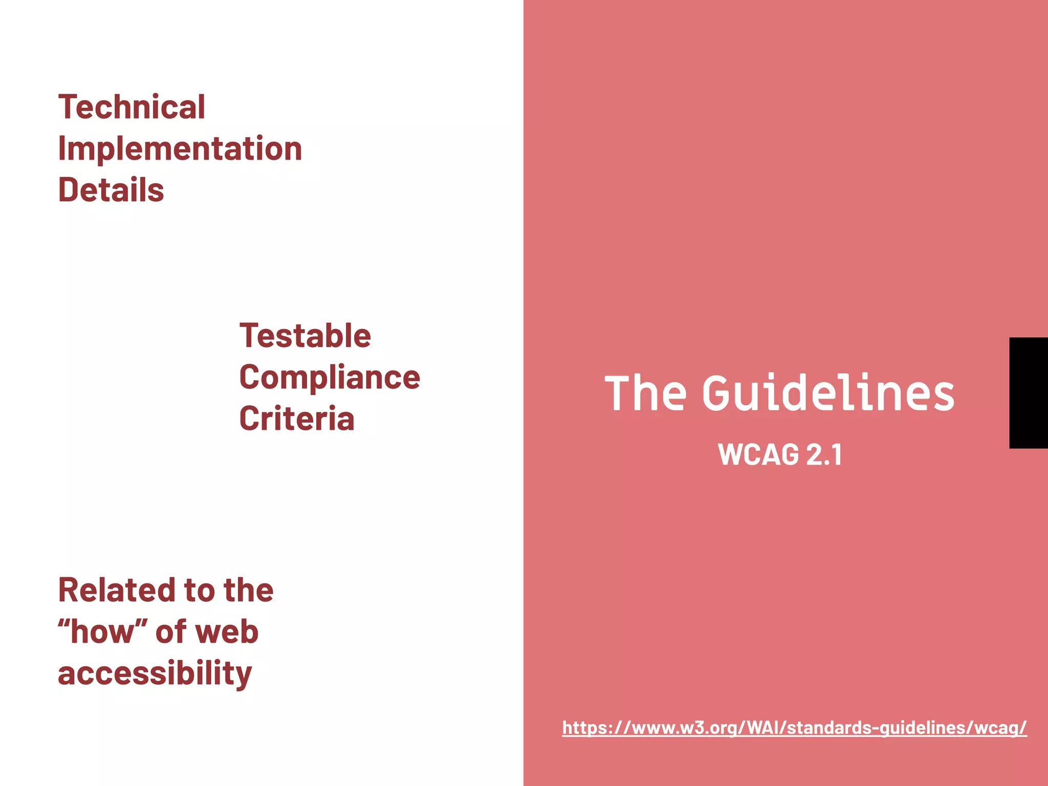 The Guidelines
Technical
Implementation
Details
WCAG 2.1
Testable
Compliance
Criteria
Related to the
“how” of web
accessibility
https://www.w3.org/WAI/standards-guidelines/wcag/
 