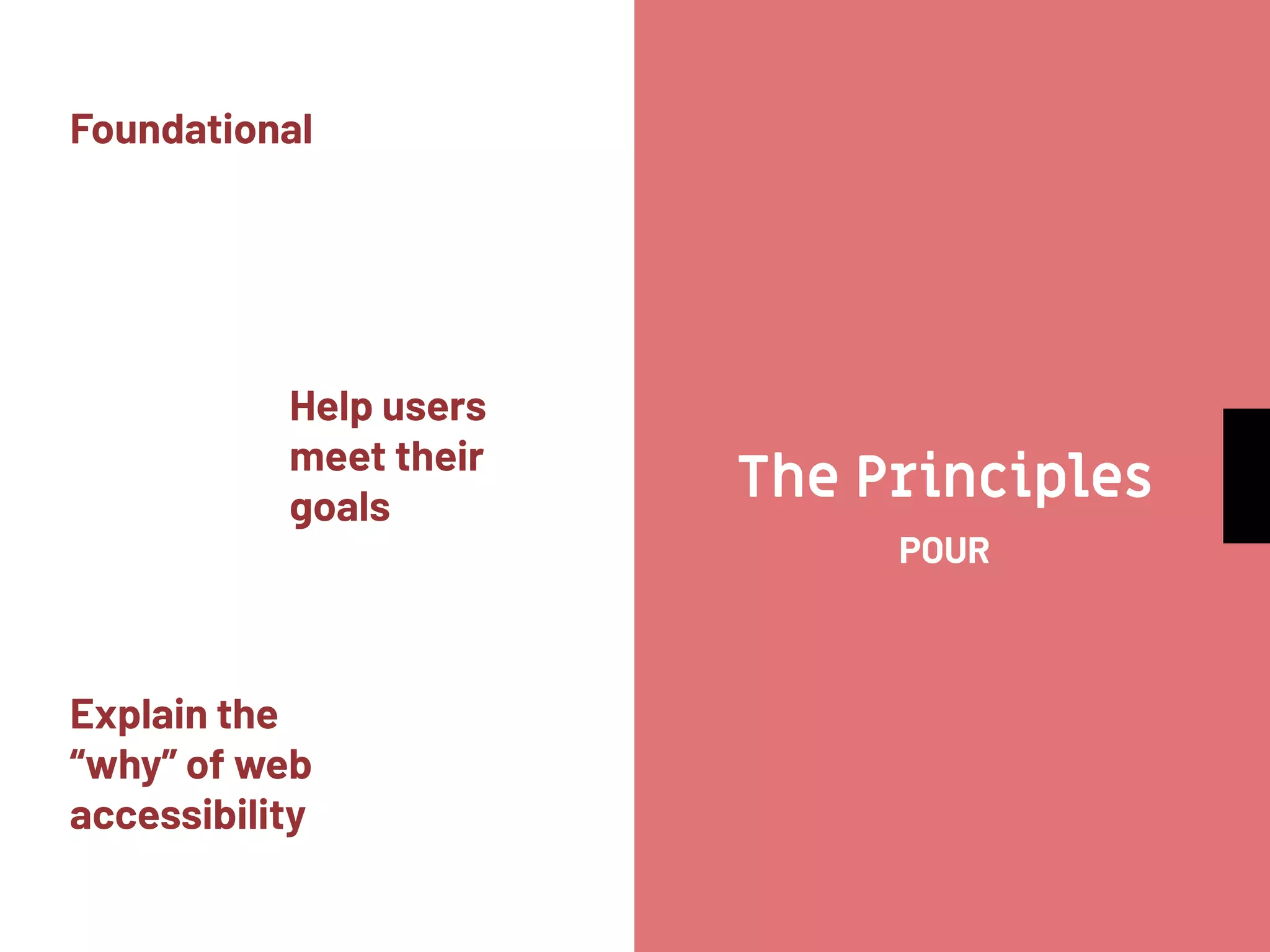 The Principles
Foundational
POUR
Help users
meet their
goals
Explain the
“why” of web
accessibility
 