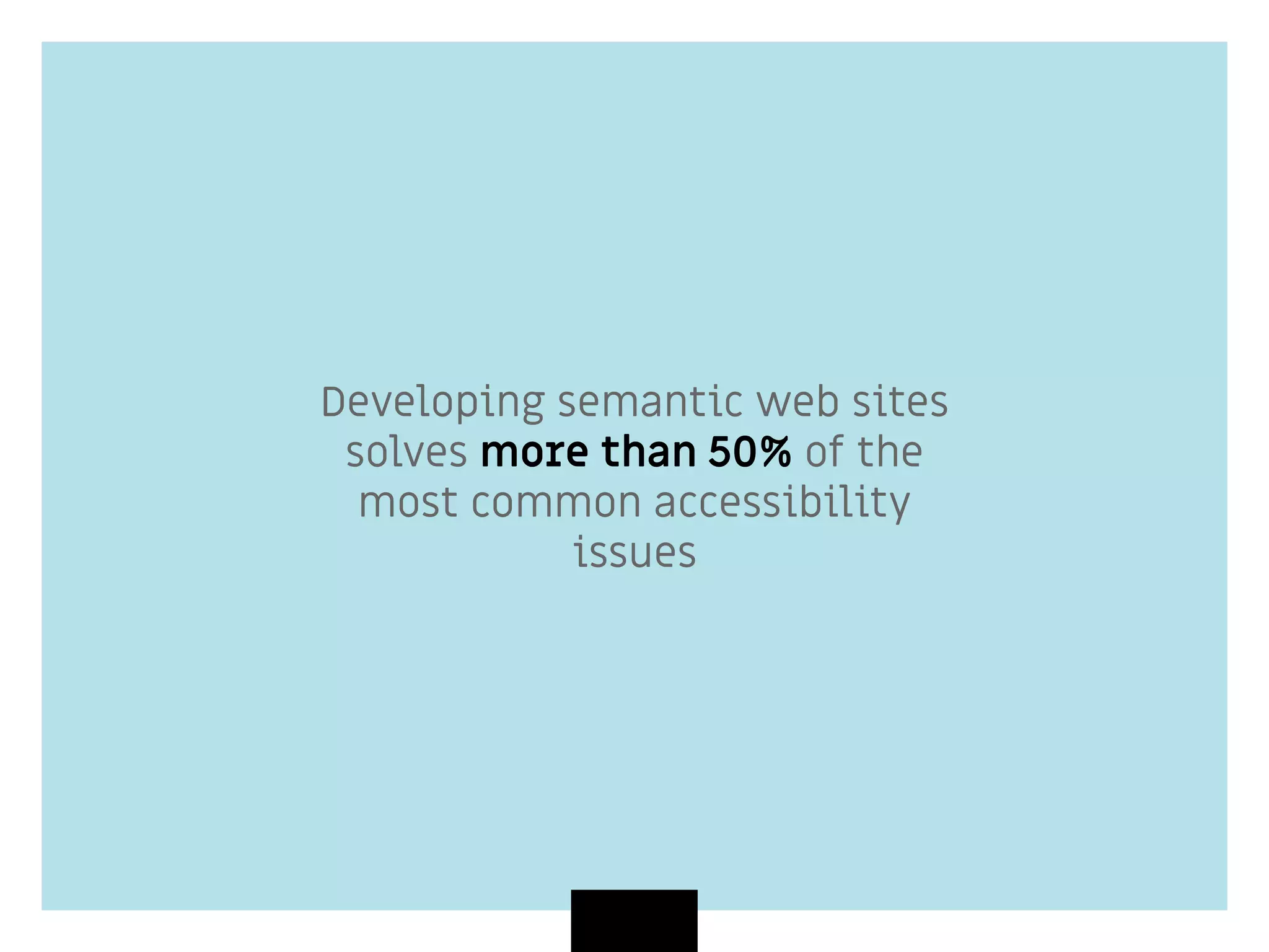 Developing semantic web sites
solves more than 50% of the
most common accessibility
issues
 