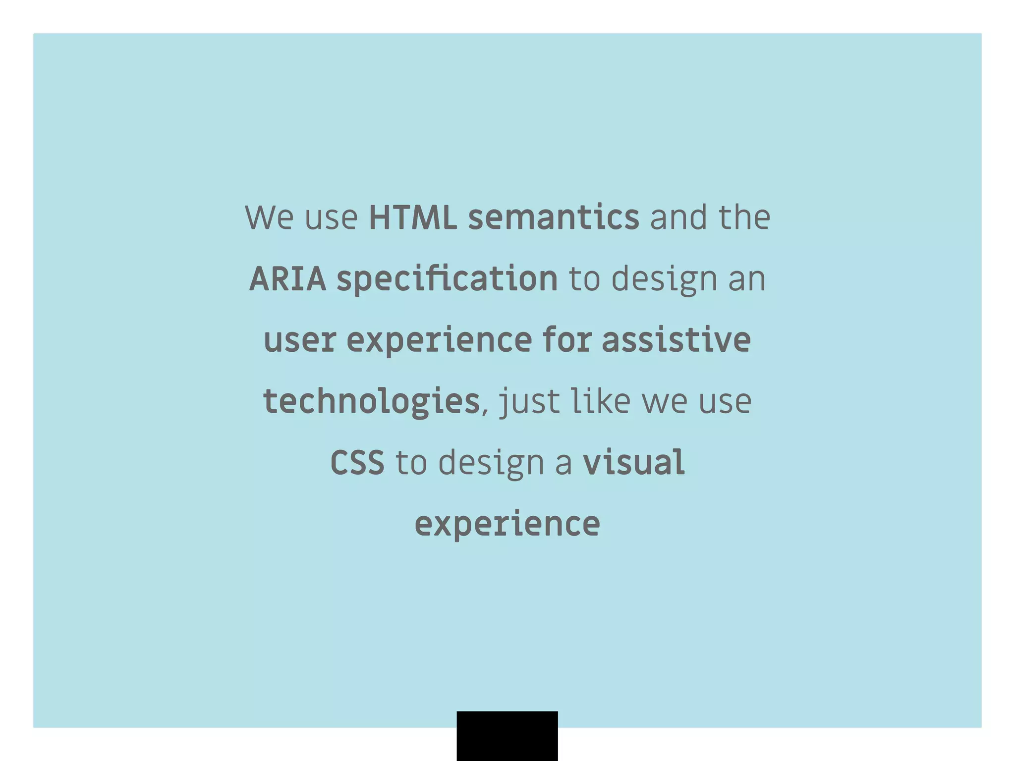 We use HTML semantics and the
ARIA speciﬁcation to design an
user experience for assistive
technologies, just like we use
CSS to design a visual
experience
 