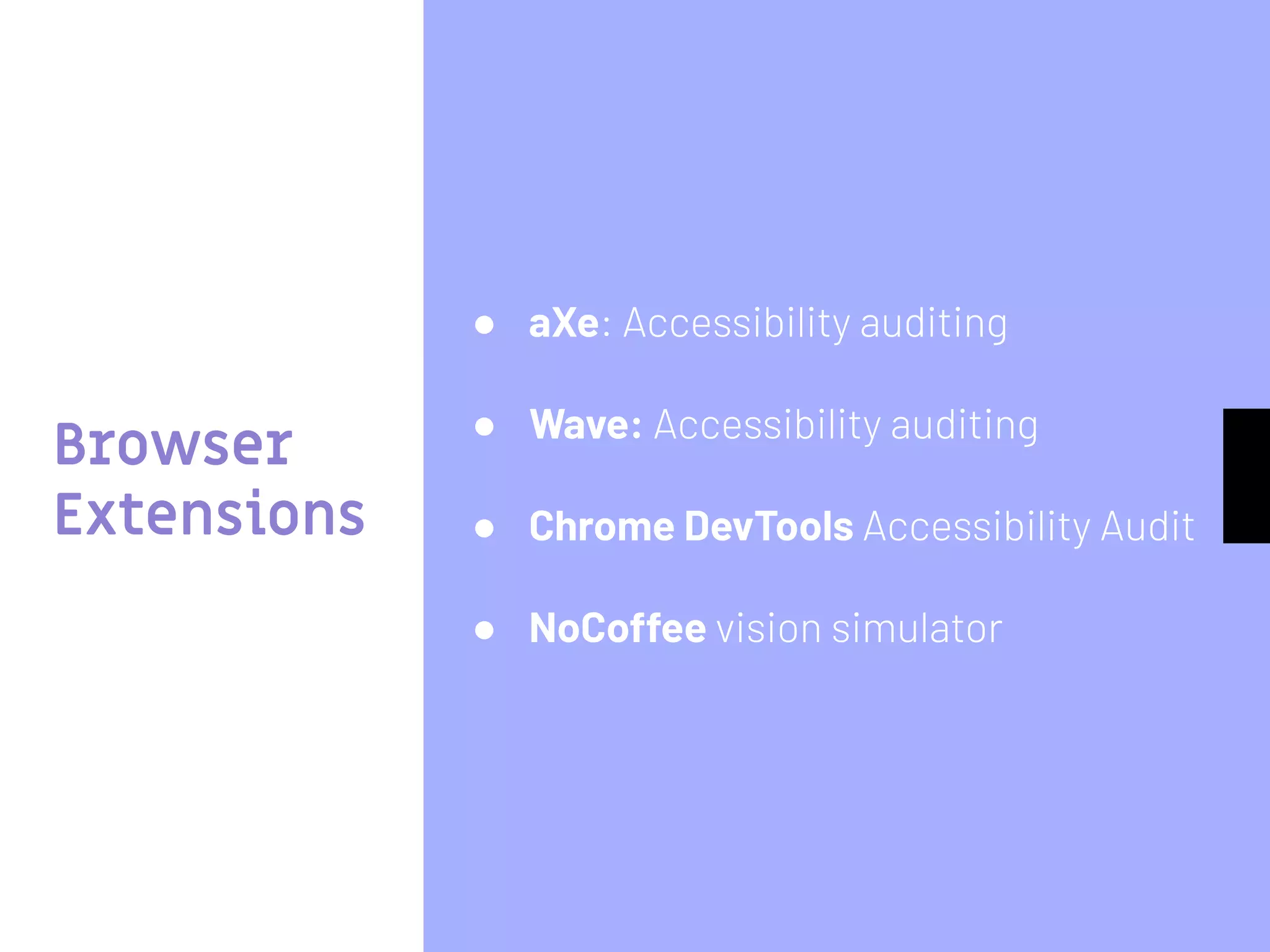 Browser
Extensions
● aXe: Accessibility auditing
● Wave: Accessibility auditing
● Chrome DevTools Accessibility Audit
● NoCoffee vision simulator
 
