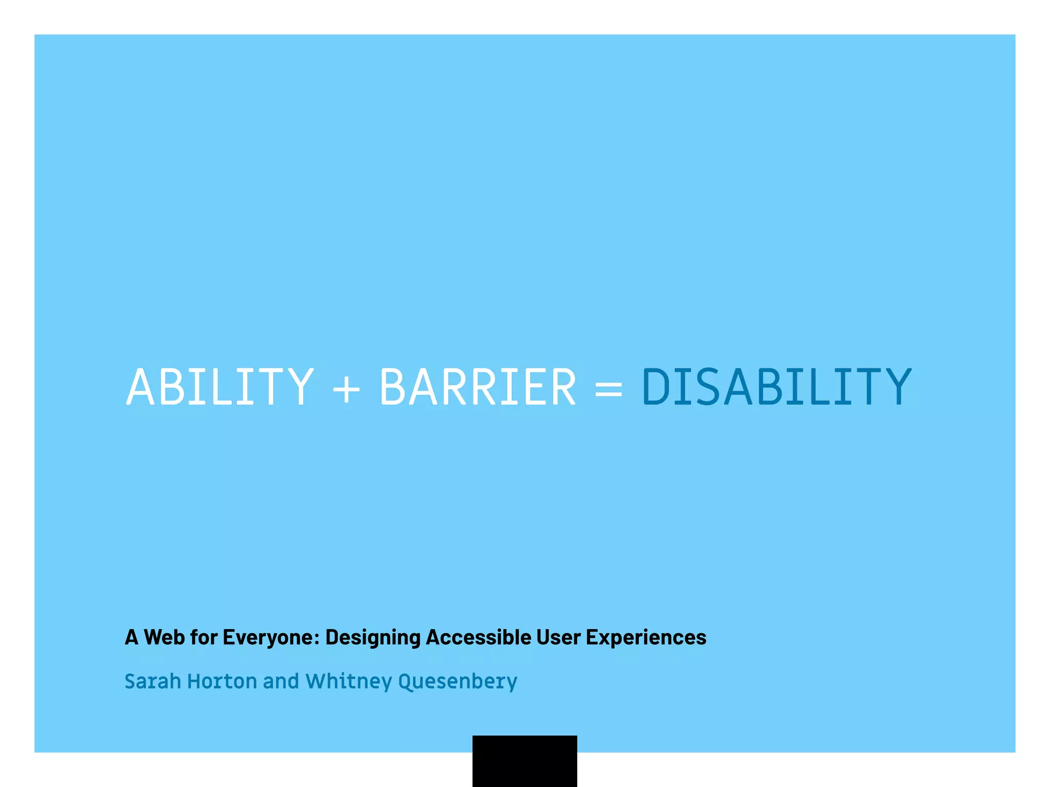 ABILITY + BARRIER = DISABILITY
A Web for Everyone: Designing Accessible User Experiences
Sarah Horton and Whitney Quesenbery
 