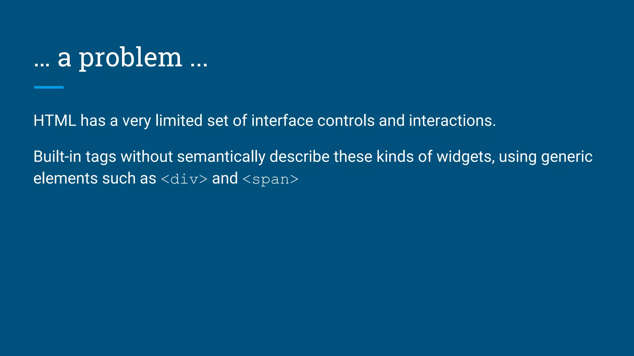 … a problem ...
HTML has a very limited set of interface controls and interactions.
Built-in tags without semantically describe these kinds of widgets, using generic
elements such as <div> and <span>
 